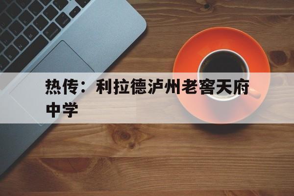 热传：利拉德泸州老窖天府中学(四川省泸州市泸州老窖天府中学官网)